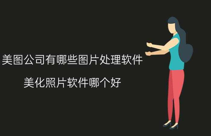 美图公司有哪些图片处理软件 美化照片软件哪个好？